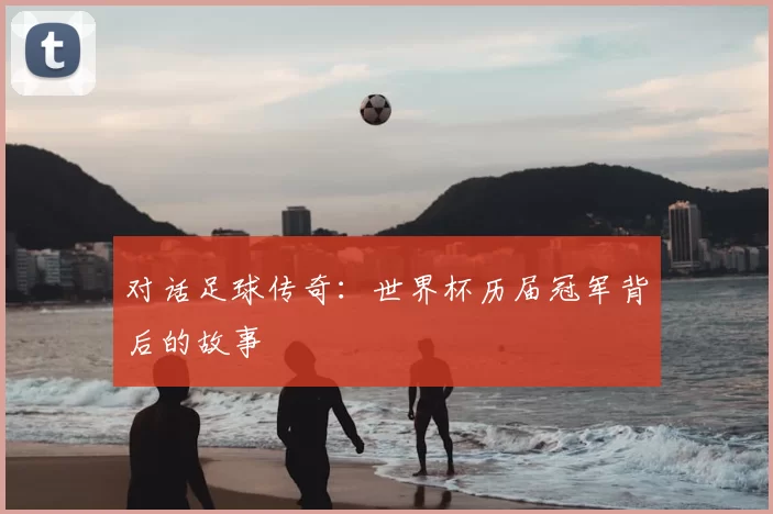 对话足球传奇:世界杯历届冠军背后的故事