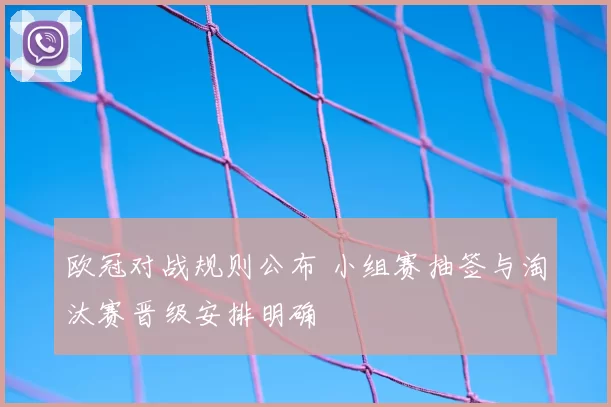欧冠对战规则公布 小组赛抽签与淘汰赛晋级安排明确