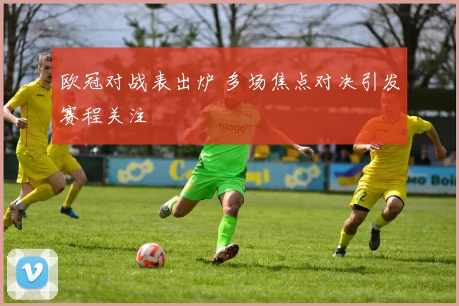 欧冠对战表出炉 多场焦点对决引发赛程关注