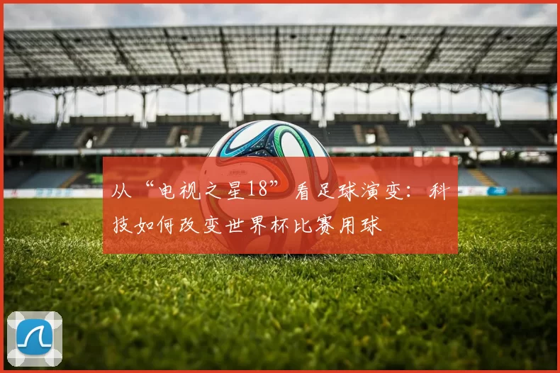 从“电视之星18”看足球演变:科技如何改变世界杯比赛用球