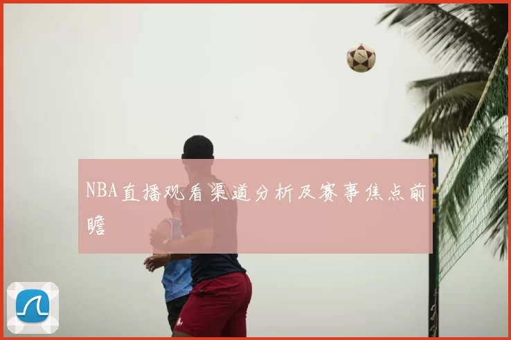 NBA直播观看渠道分析及赛事焦点前瞻