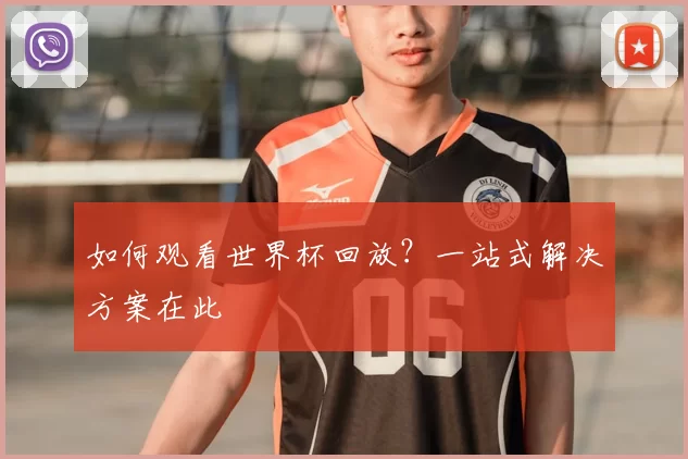 如何观看世界杯回放?一站式解决方案在此