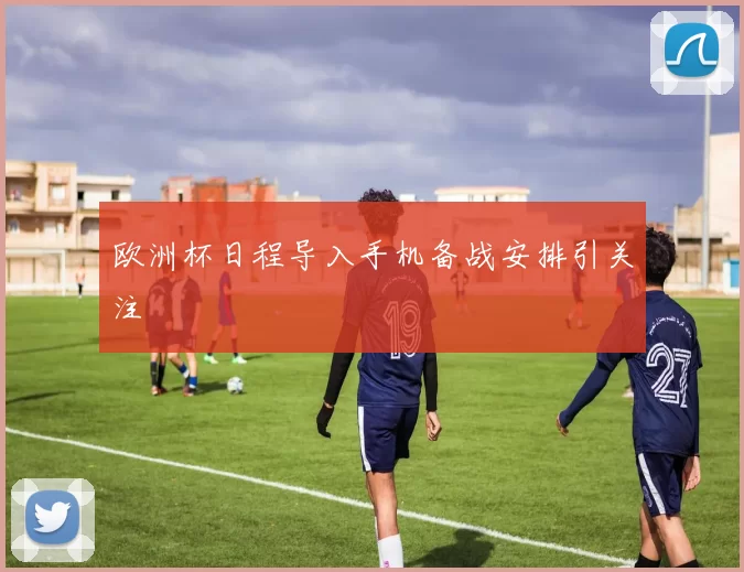 欧洲杯日程导入手机备战安排引关注