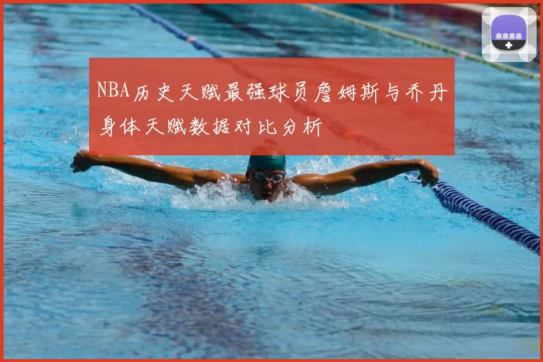 NBA历史天赋最强球员詹姆斯与乔丹身体天赋数据对比分析