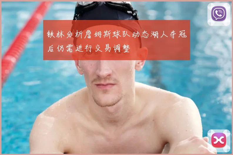 铁林分析詹姆斯球队动态湖人夺冠后仍需进行交易调整