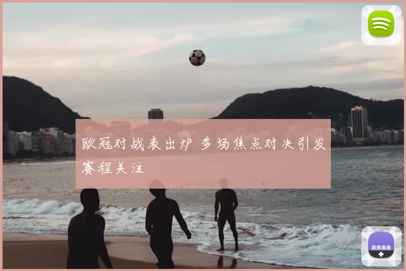 欧冠对战表出炉 多场焦点对决引发赛程关注
