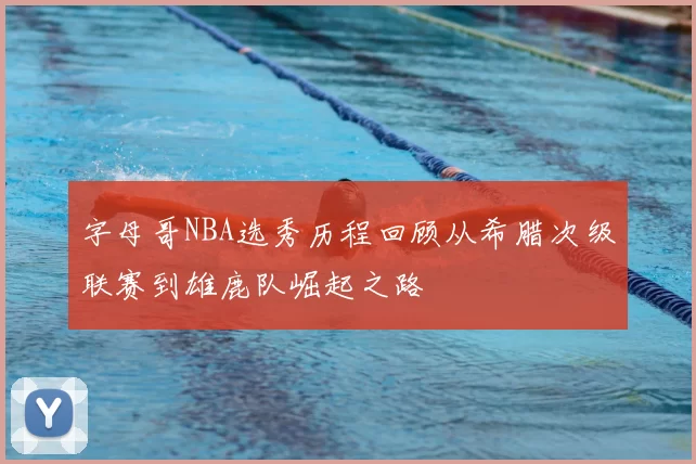 字母哥NBA选秀历程回顾从希腊次级联赛到雄鹿队崛起之路