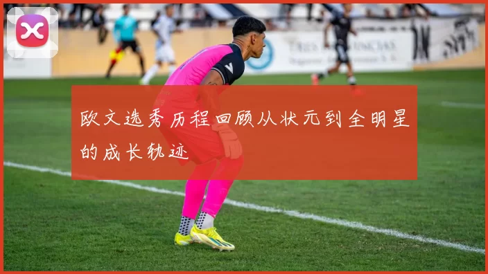 欧文选秀历程回顾从状元到全明星的成长轨迹