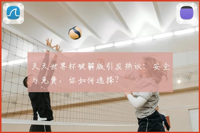 天天世界杯破解版引发热议:安全与免费,你如何选择?