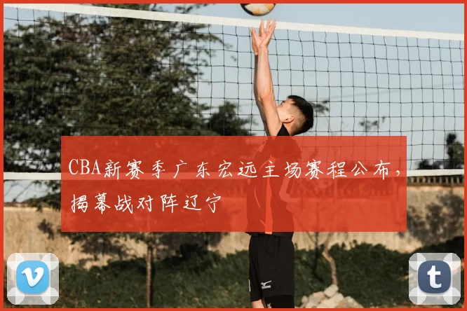 CBA新赛季广东宏远主场赛程公布,揭幕战对阵辽宁