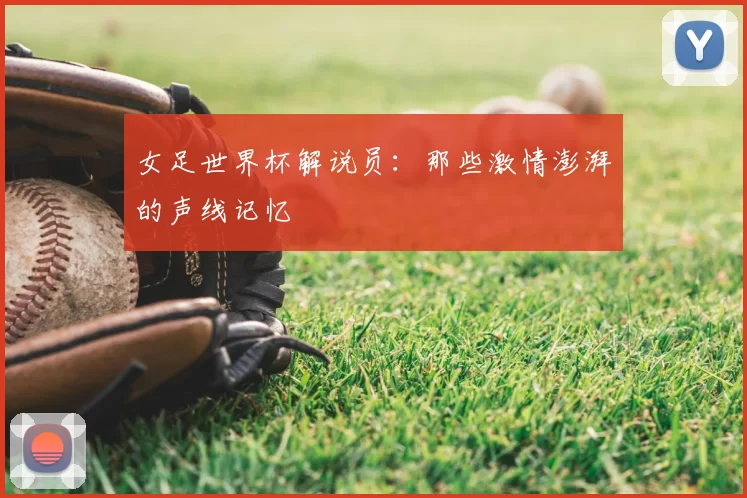 女足世界杯解说员:那些激情澎湃的声线记忆