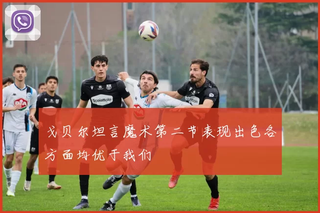 戈贝尔坦言魔术第二节表现出色各方面均优于我们
