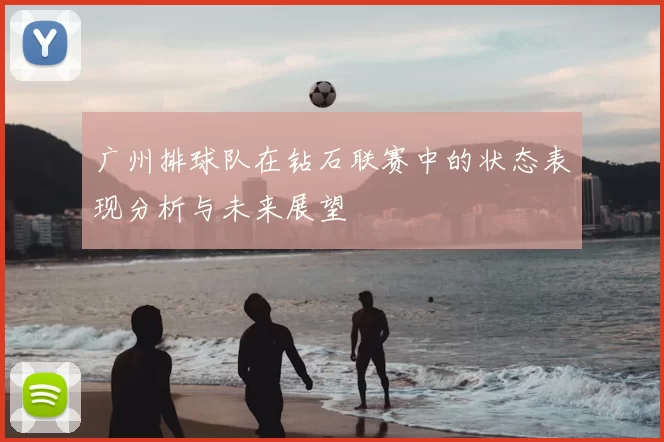 广州排球队在钻石联赛中的状态表现分析与未来展望
