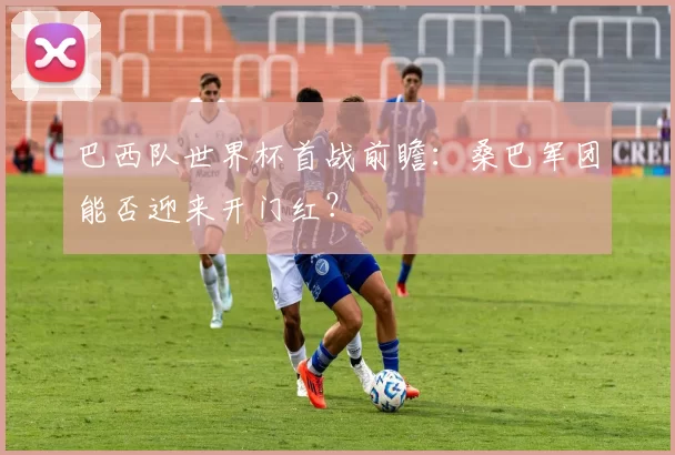 巴西队世界杯首战前瞻:桑巴军团能否迎来开门红?