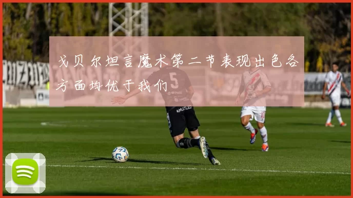 戈贝尔坦言魔术第二节表现出色各方面均优于我们
