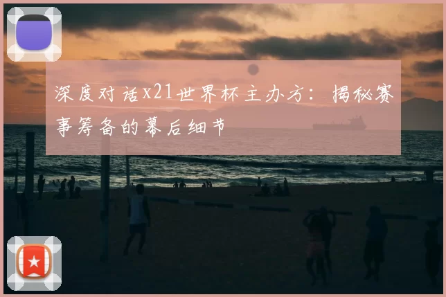 深度对话x21世界杯主办方:揭秘赛事筹备的幕后细节