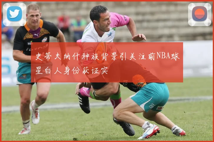 史蒂夫纳什种族背景引关注前NBA球星白人身份获证实