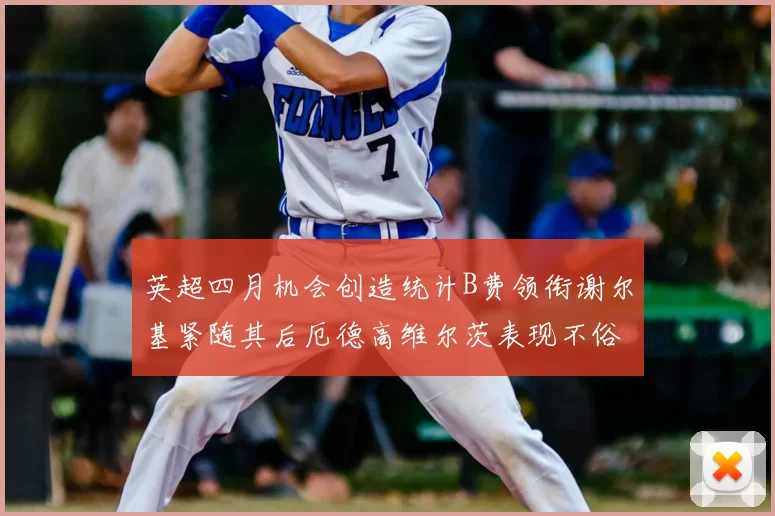 英超四月机会创造统计B费领衔谢尔基紧随其后厄德高维尔茨表现不俗