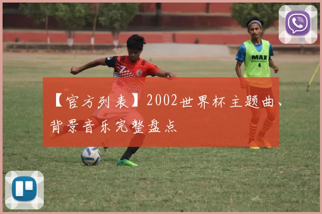 【官方列表】2002世界杯主题曲、背景音乐完整盘点
