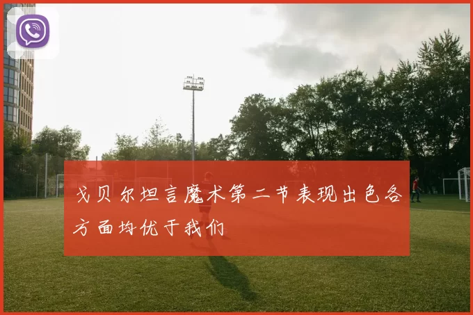 戈贝尔坦言魔术第二节表现出色各方面均优于我们