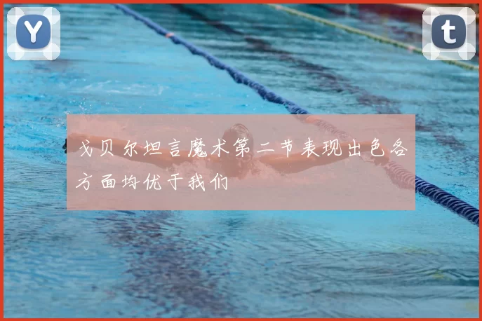 戈贝尔坦言魔术第二节表现出色各方面均优于我们
