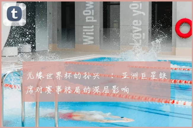 无缘世界杯的孙兴慜：亚洲巨星缺席对赛事格局的深层影响