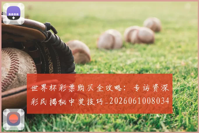 世界杯彩票购买全攻略：专访资深彩民揭秘中奖技巧_20260610080342