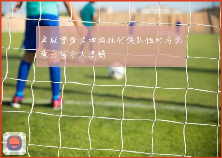 库班曾努力回购独行侠队但对方无意出售令人遗憾