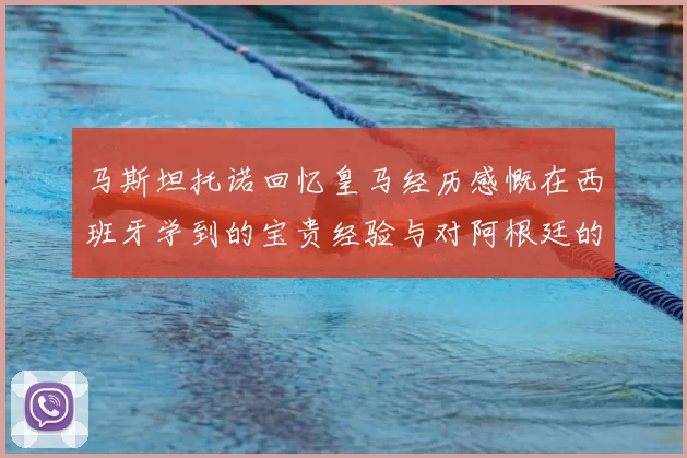 马斯坦托诺回忆皇马经历感慨在西班牙学到的宝贵经验与对阿根廷的思念