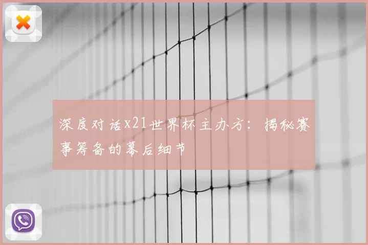 深度对话x21世界杯主办方:揭秘赛事筹备的幕后细节