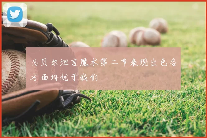 戈贝尔坦言魔术第二节表现出色各方面均优于我们