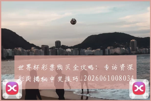 世界杯彩票购买全攻略:专访资深彩民揭秘中奖技巧_20260610080342