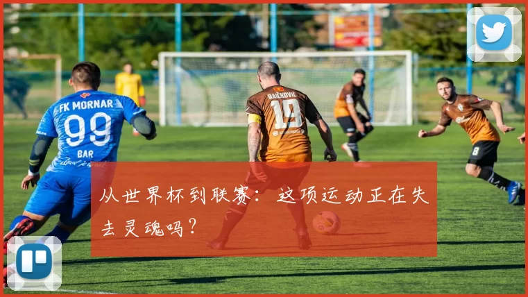 从世界杯到联赛:这项运动正在失去灵魂吗?