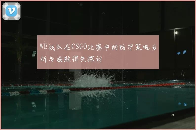 WE战队在CSGO比赛中的防守策略分析与成败得失探讨