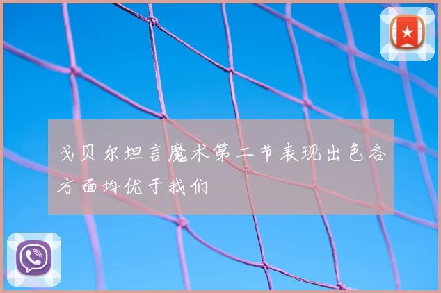 戈贝尔坦言魔术第二节表现出色各方面均优于我们