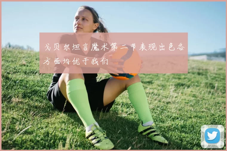 戈贝尔坦言魔术第二节表现出色各方面均优于我们