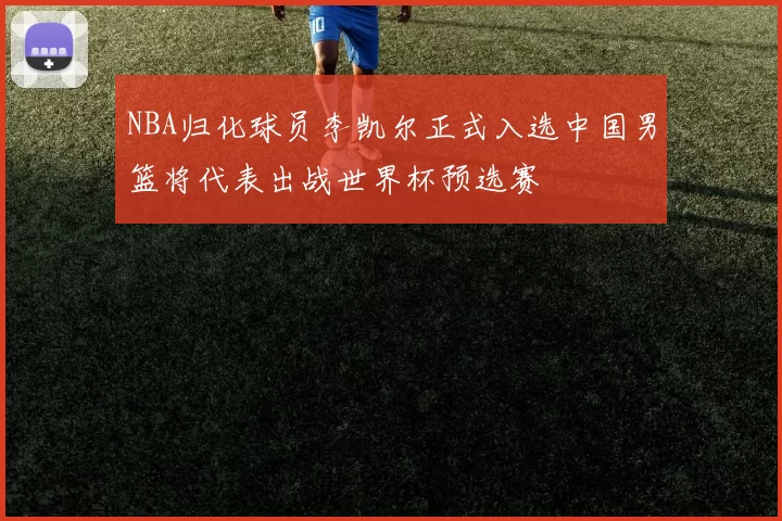 NBA归化球员李凯尔正式入选中国男篮将代表出战世界杯预选赛