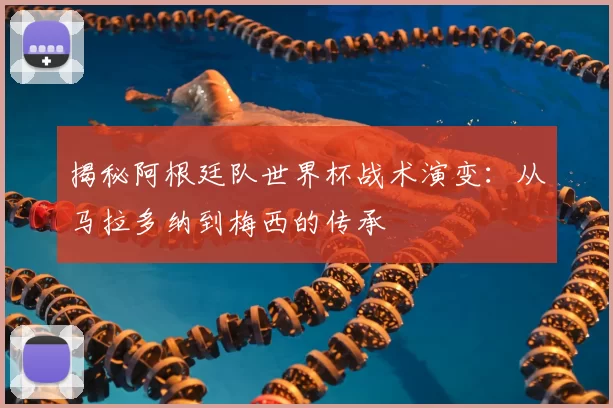 揭秘阿根廷队世界杯战术演变:从马拉多纳到梅西的传承