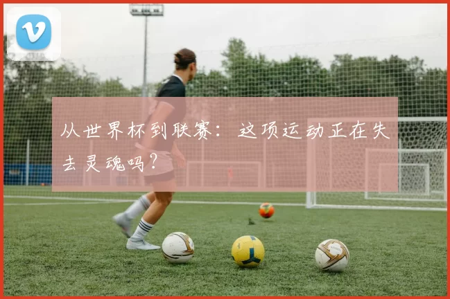 从世界杯到联赛:这项运动正在失去灵魂吗?