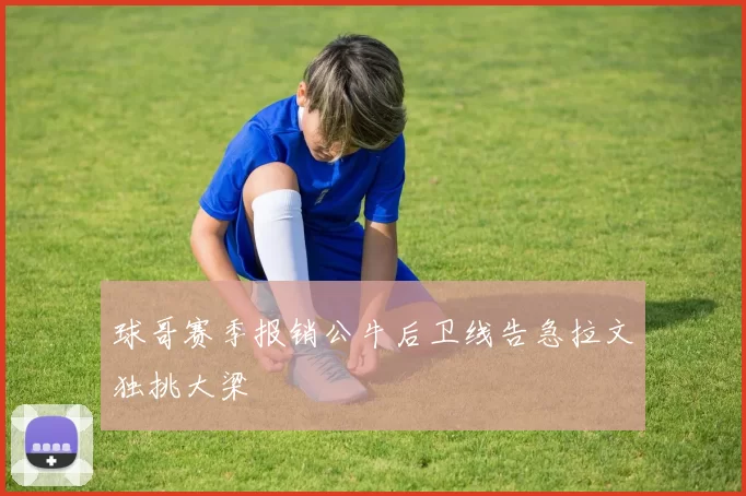 球哥赛季报销公牛后卫线告急拉文独挑大梁