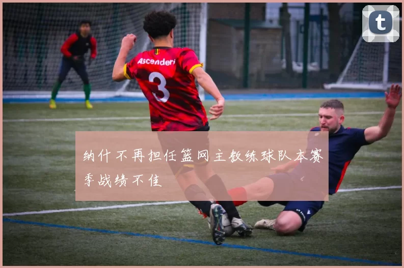 纳什不再担任篮网主教练球队本赛季战绩不佳