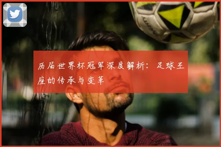 历届世界杯冠军深度解析:足球王座的传承与变革