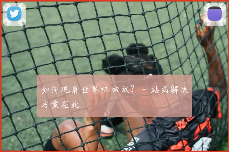 如何观看世界杯回放？一站式解决方案在此