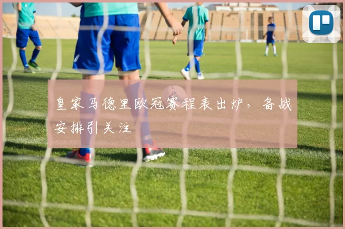 皇家马德里欧冠赛程表出炉,备战安排引关注