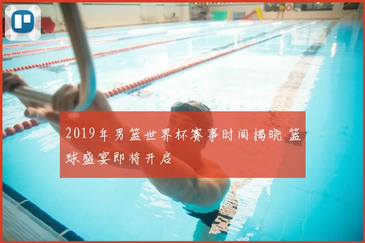2019年男篮世界杯赛事时间揭晓 篮球盛宴即将开启