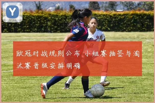 欧冠对战规则公布 小组赛抽签与淘汰赛晋级安排明确