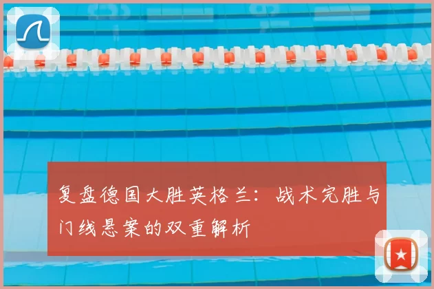 复盘德国大胜英格兰：战术完胜与门线悬案的双重解析