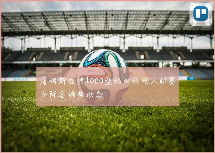 詹姆斯经典logo壁纸回顾湖人新赛季阵容调整动态