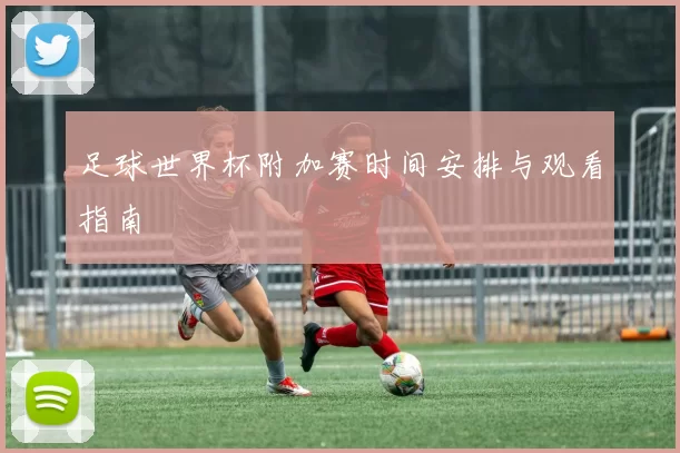 足球世界杯附加赛时间安排与观看指南