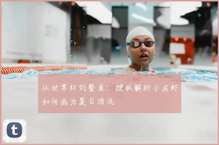 从世界杯到餐桌：搜狐解析小龙虾如何成为夏日顶流